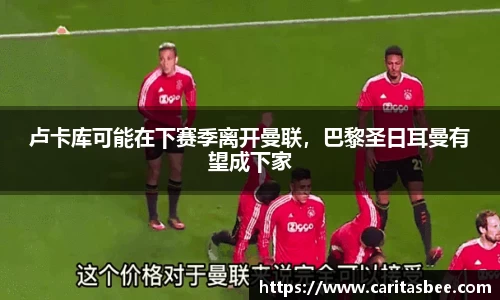 卢卡库可能在下赛季离开曼联，巴黎圣日耳曼有望成下家