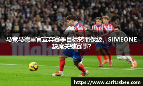 马竞马德里官宣弃赛季目标转而保级，SIMEONE缺席关键赛事？