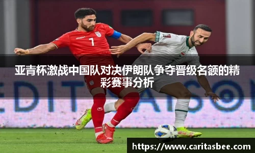 亚青杯激战中国队对决伊朗队争夺晋级名额的精彩赛事分析