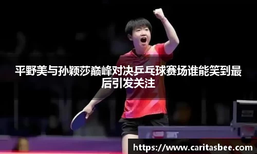 平野美与孙颖莎巅峰对决乒乓球赛场谁能笑到最后引发关注