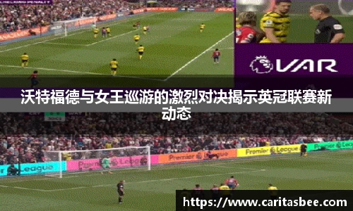 沃特福德与女王巡游的激烈对决揭示英冠联赛新动态