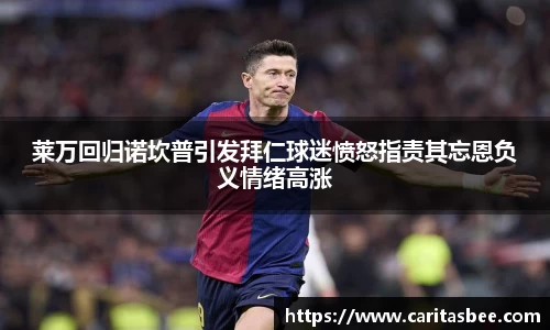 莱万回归诺坎普引发拜仁球迷愤怒指责其忘恩负义情绪高涨